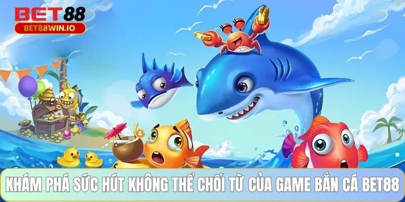 Khám phá sức hút không thể chối từ của game bắn cá BET88