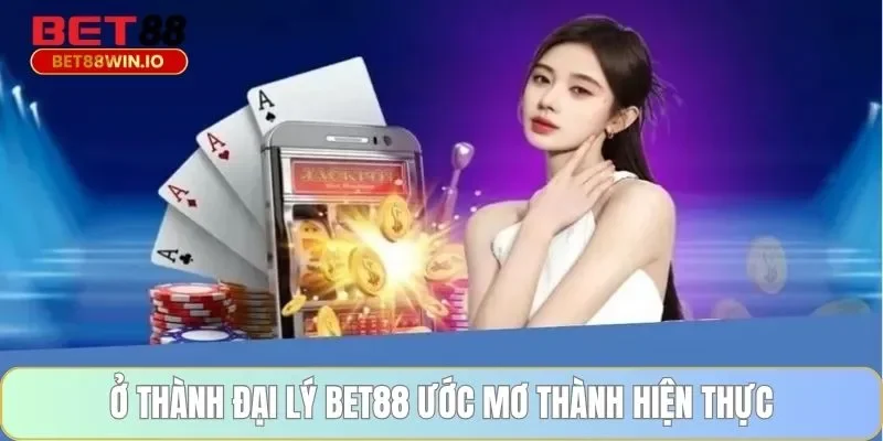 Trở thành đại lý BET88 ước mơ thành hiện thực