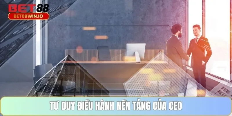 Tư duy điều hành nền tảng của CEO